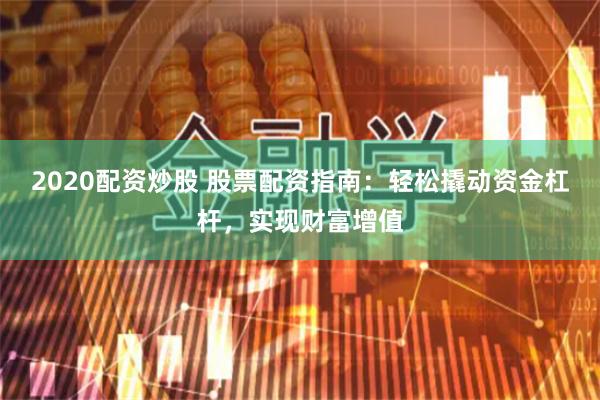 2020配资炒股 股票配资指南：轻松撬动资金杠杆，实现财富增值