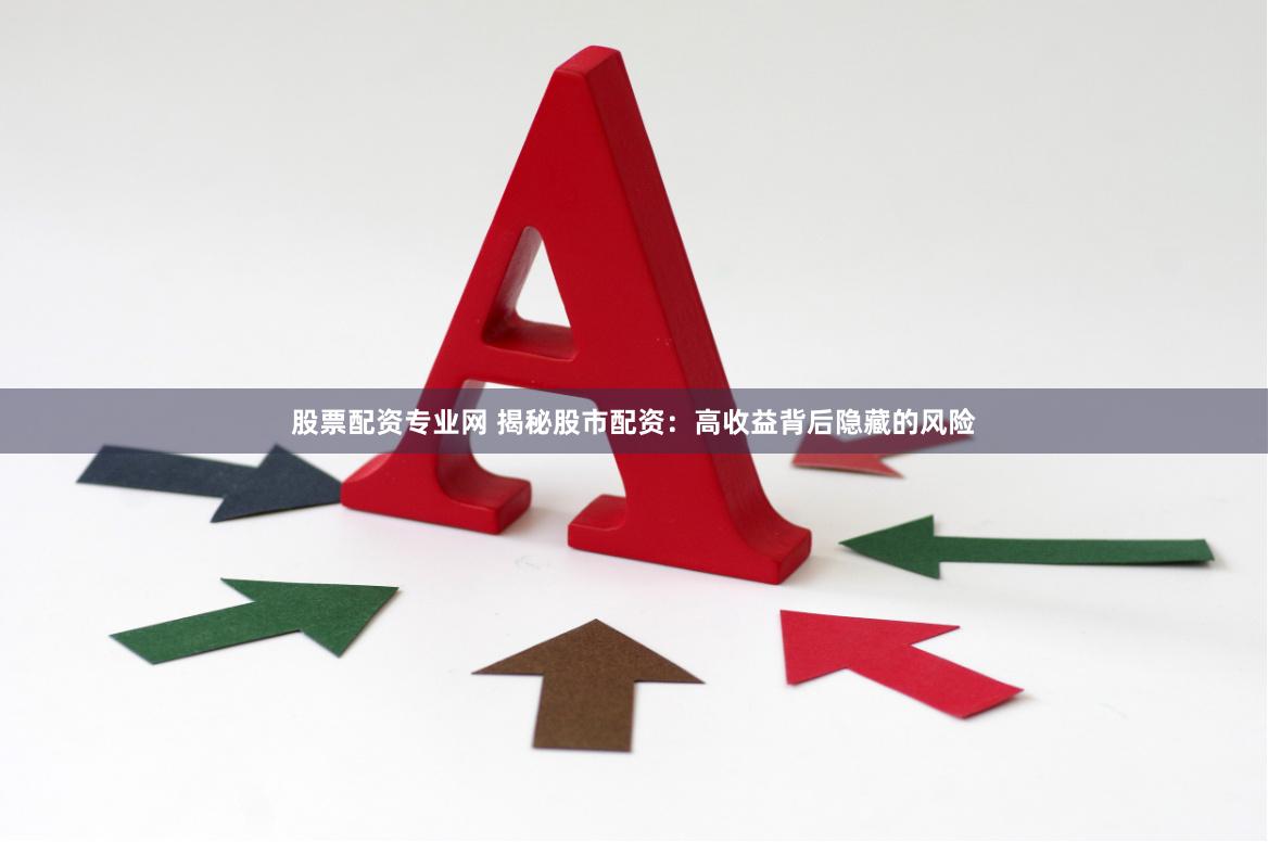 股票配资专业网 揭秘股市配资：高收益背后隐藏的风险