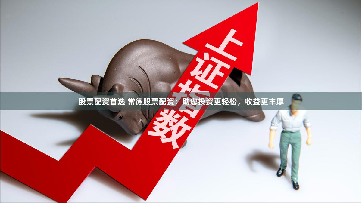 股票配资首选 常德股票配资：助您投资更轻松，收益更丰厚