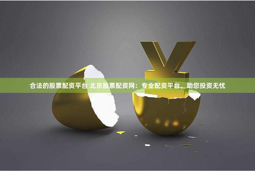 合法的股票配资平台 北京股票配资网：专业配资平台，助您投资无忧