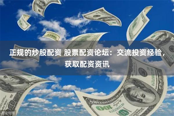 正规的炒股配资 股票配资论坛：交流投资经验，获取配资资讯