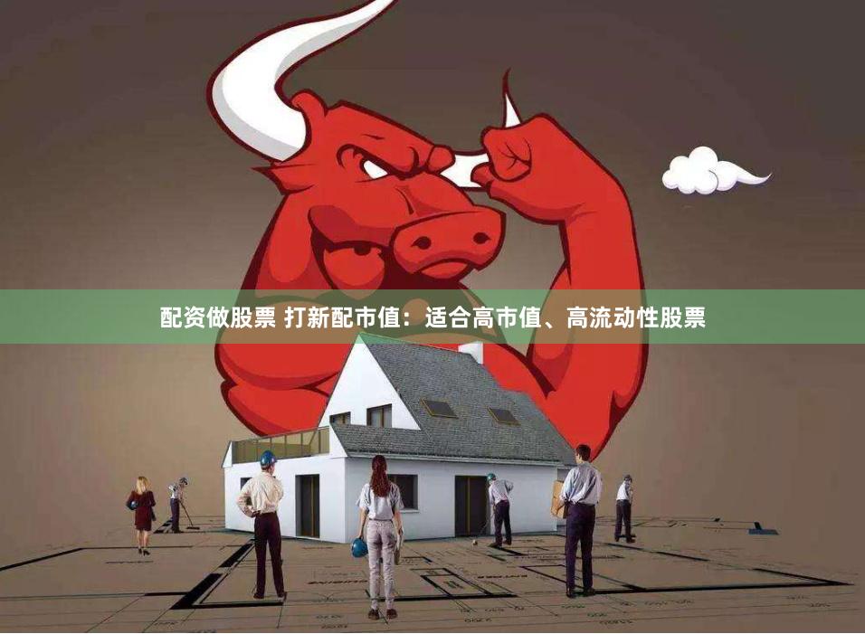 配资做股票 打新配市值：适合高市值、高流动性股票