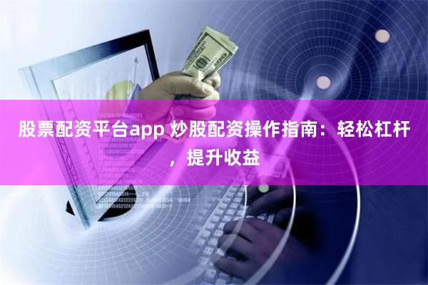 股票配资平台app 炒股配资操作指南：轻松杠杆，提升收益
