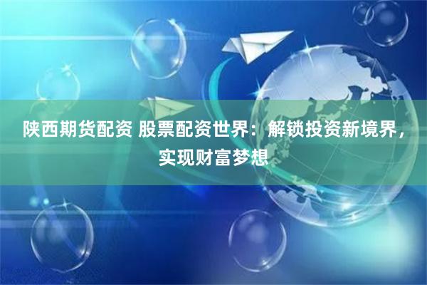 陕西期货配资 股票配资世界：解锁投资新境界，实现财富梦想
