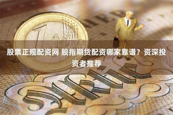 股票正规配资网 股指期货配资哪家靠谱？资深投资者推荐