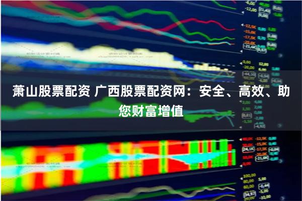 萧山股票配资 广西股票配资网：安全、高效、助您财富增值