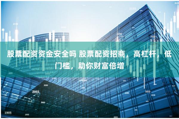 股票配资资金安全吗 股票配资招商，高杠杆，低门槛，助你财富倍增