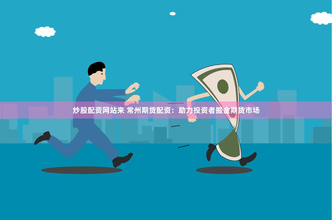炒股配资网站来 常州期货配资：助力投资者掘金期货市场