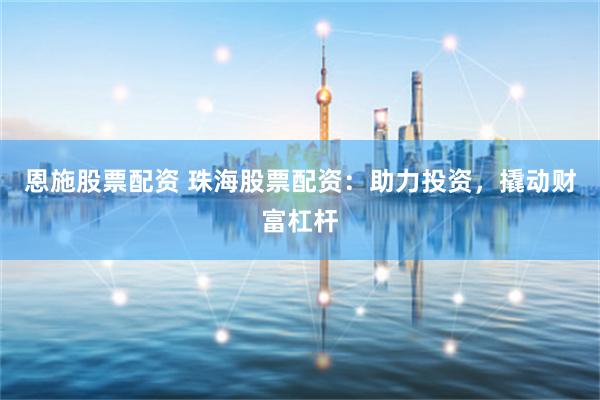 恩施股票配资 珠海股票配资：助力投资，撬动财富杠杆