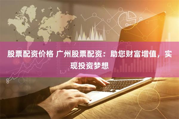 股票配资价格 广州股票配资：助您财富增值，实现投资梦想