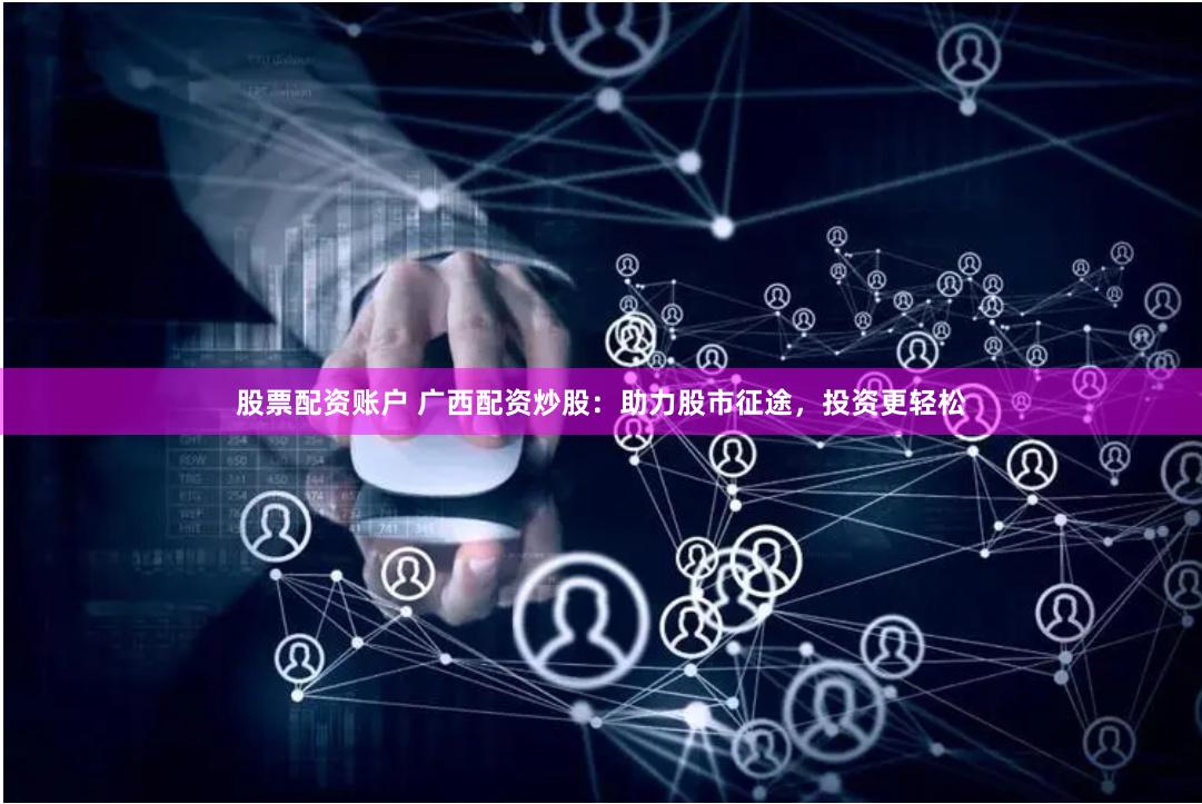 股票配资账户 广西配资炒股：助力股市征途，投资更轻松