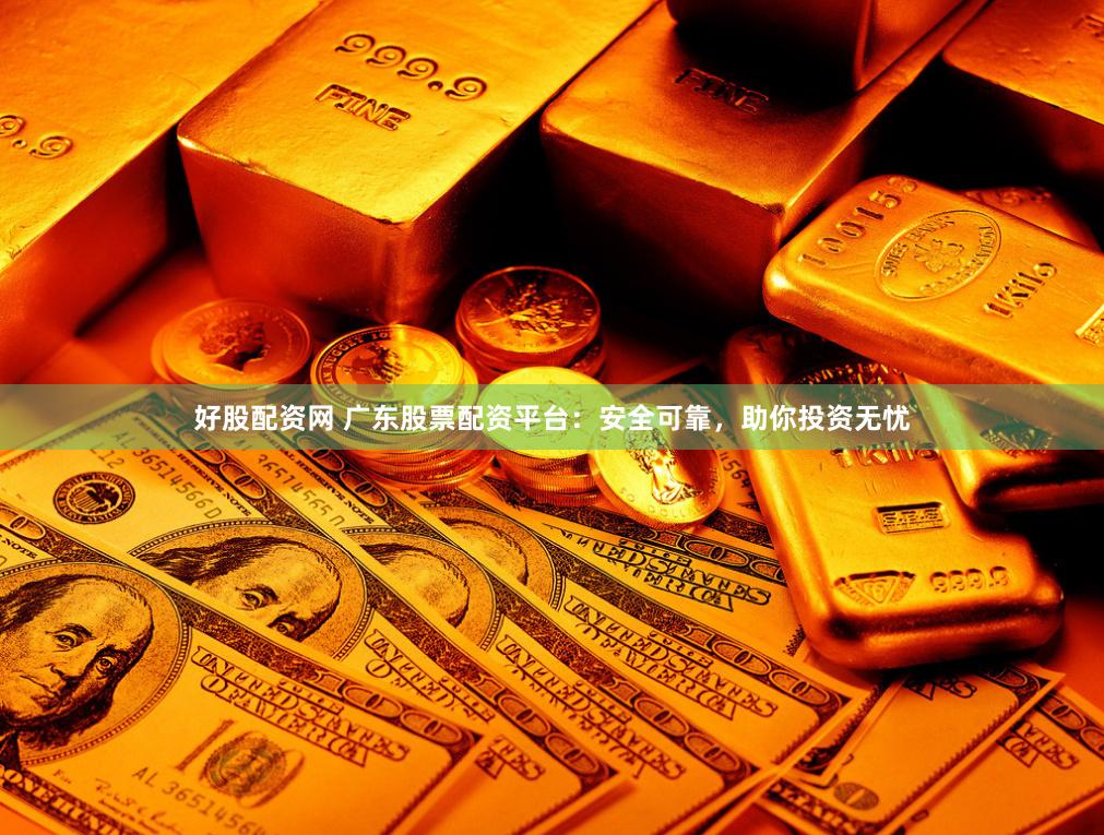 好股配资网 广东股票配资平台：安全可靠，助你投资无忧