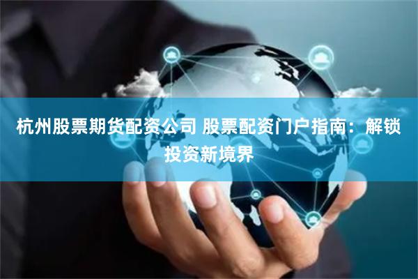 杭州股票期货配资公司 股票配资门户指南：解锁投资新境界