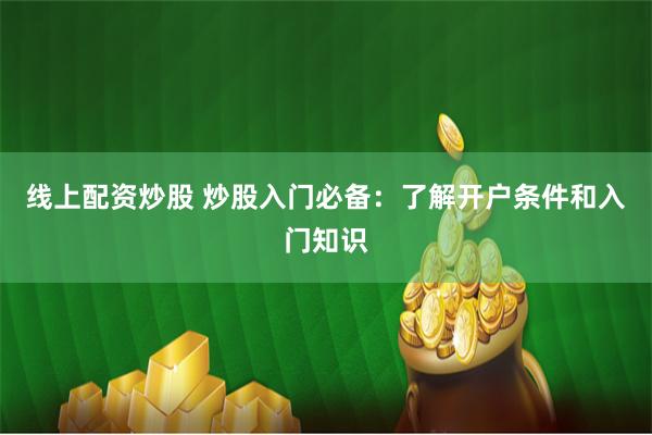 线上配资炒股 炒股入门必备：了解开户条件和入门知识