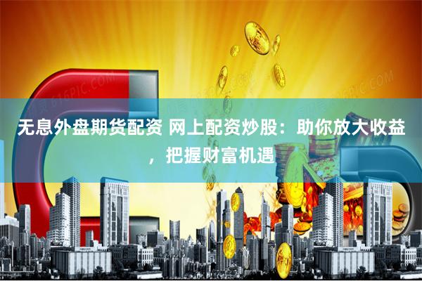 无息外盘期货配资 网上配资炒股：助你放大收益，把握财富机遇