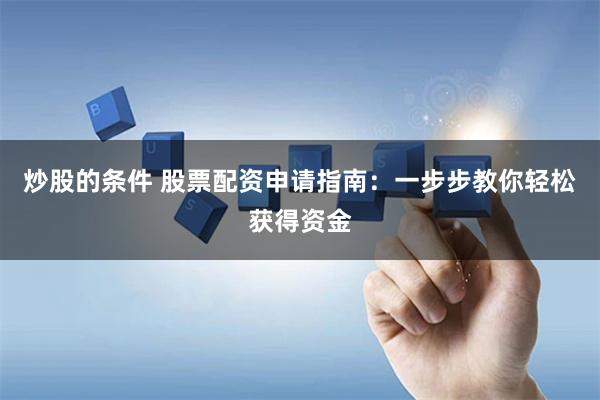 炒股的条件 股票配资申请指南：一步步教你轻松获得资金