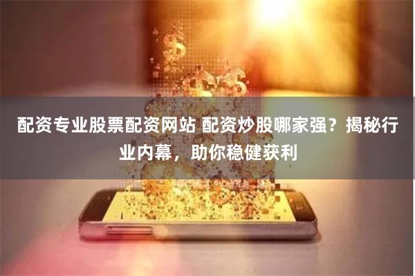 配资专业股票配资网站 配资炒股哪家强？揭秘行业内幕，助你稳健获利