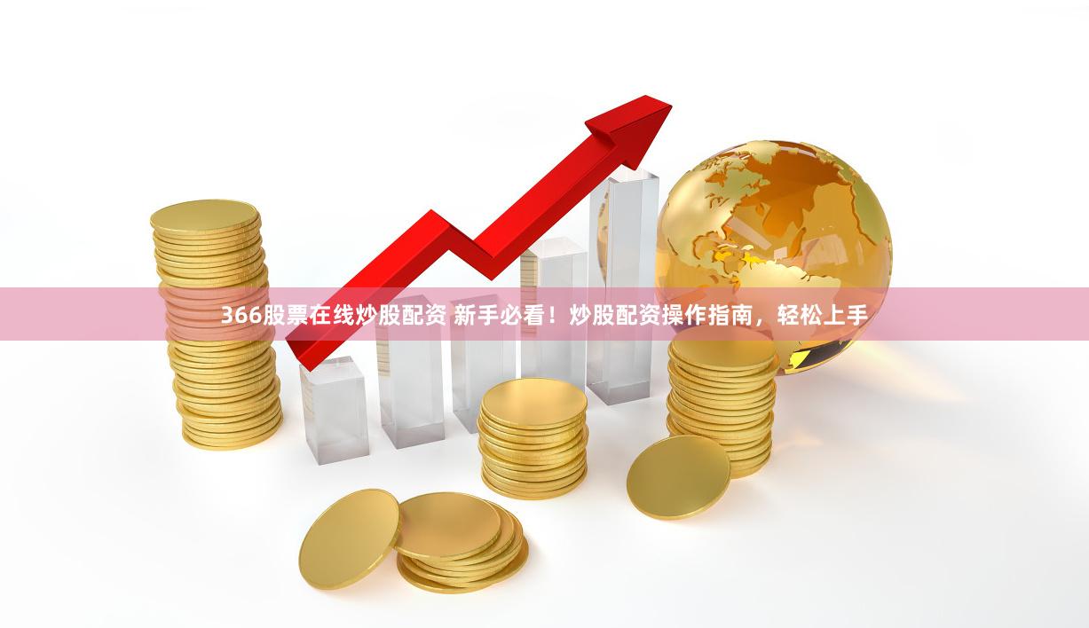 366股票在线炒股配资 新手必看！炒股配资操作指南，轻松上手