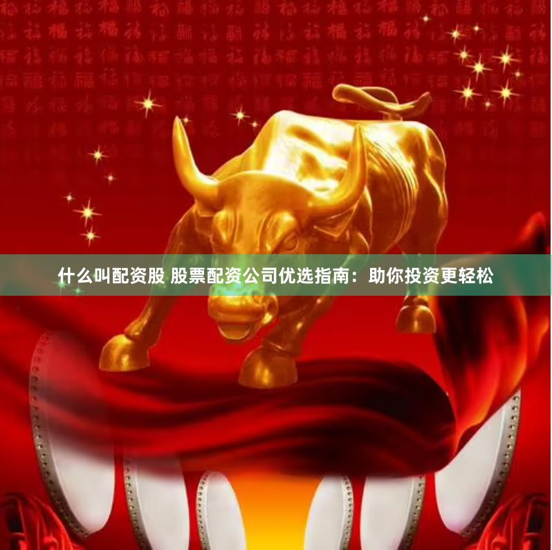 什么叫配资股 股票配资公司优选指南：助你投资更轻松