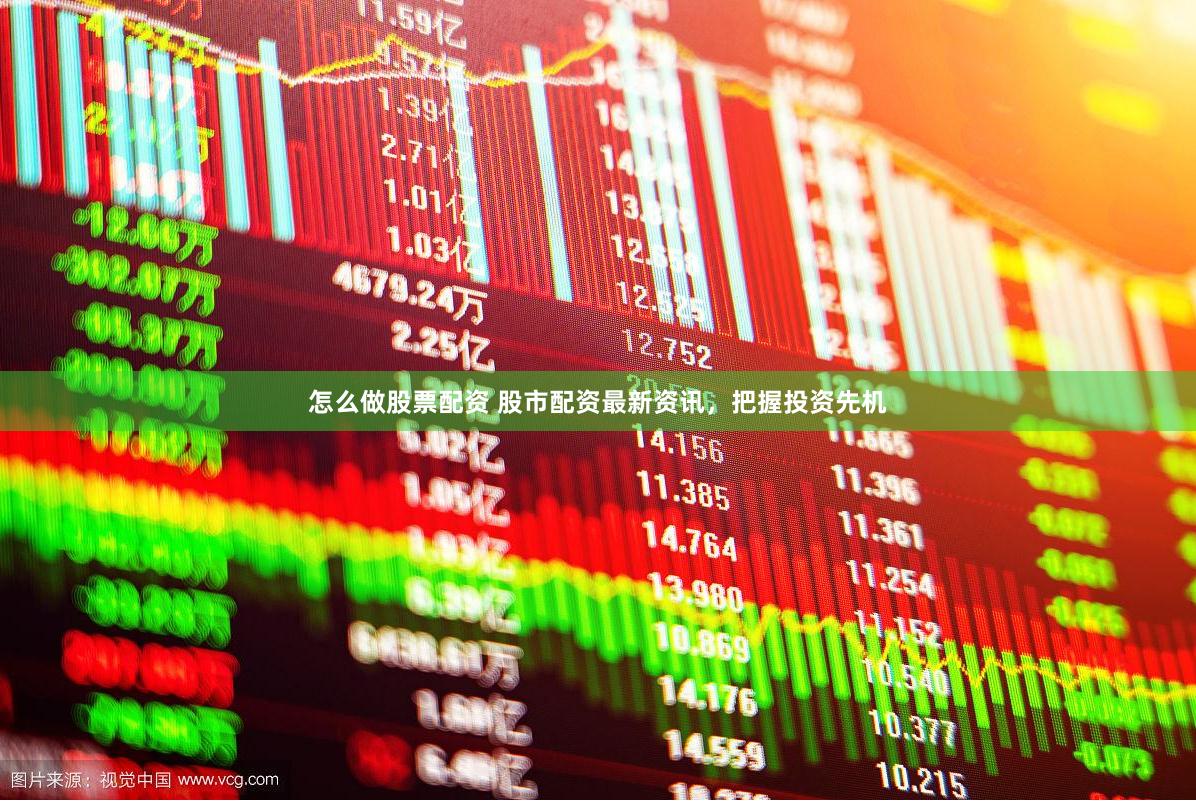 怎么做股票配资 股市配资最新资讯，把握投资先机