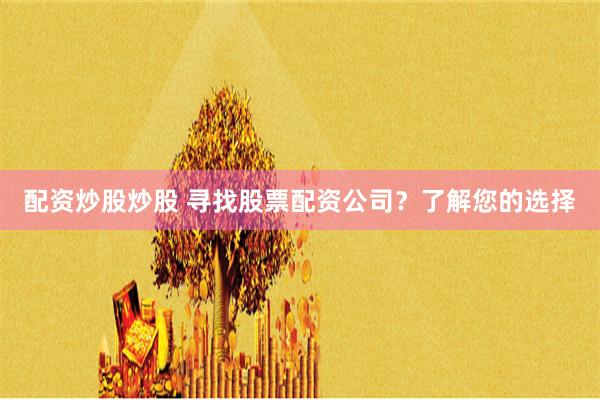配资炒股炒股 寻找股票配资公司？了解您的选择