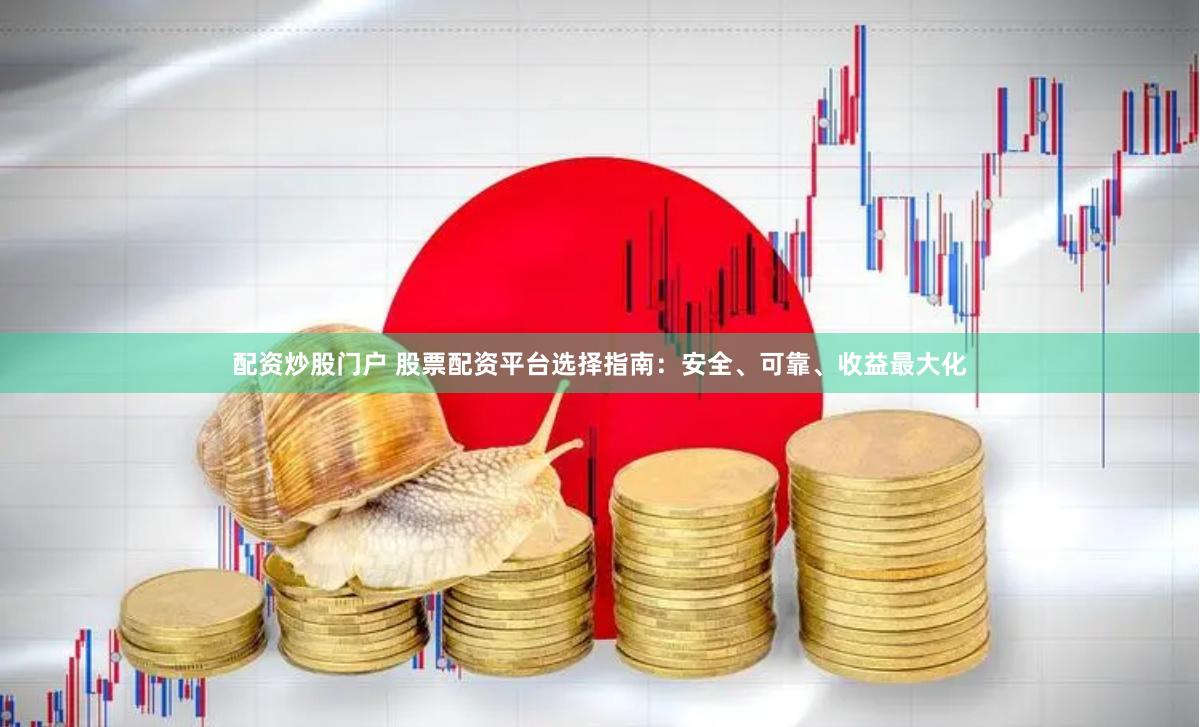 配资炒股门户 股票配资平台选择指南：安全、可靠、收益最大化