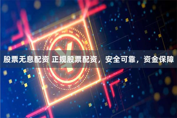股票无息配资 正规股票配资，安全可靠，资金保障