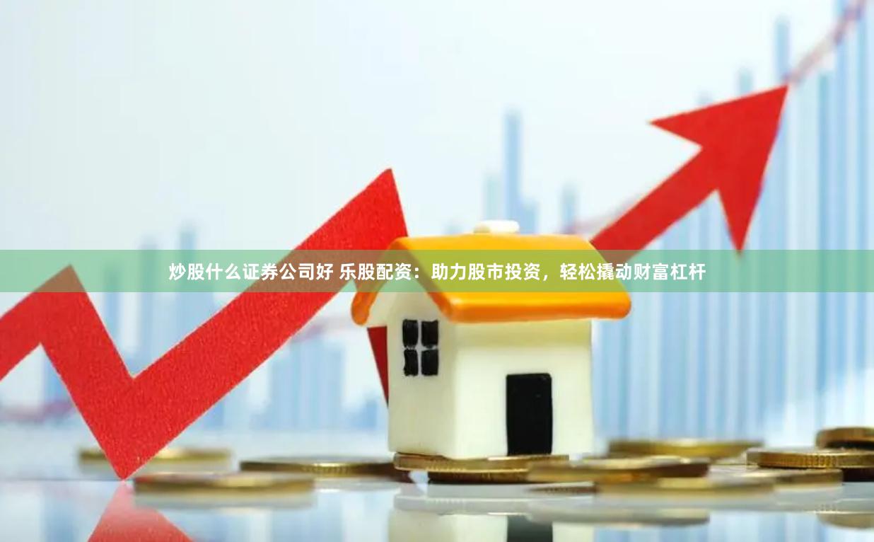 炒股什么证券公司好 乐股配资：助力股市投资，轻松撬动财富杠杆
