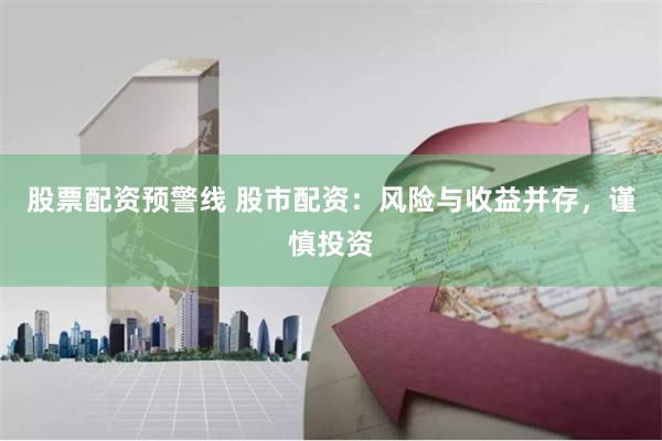 股票配资预警线 股市配资：风险与收益并存，谨慎投资