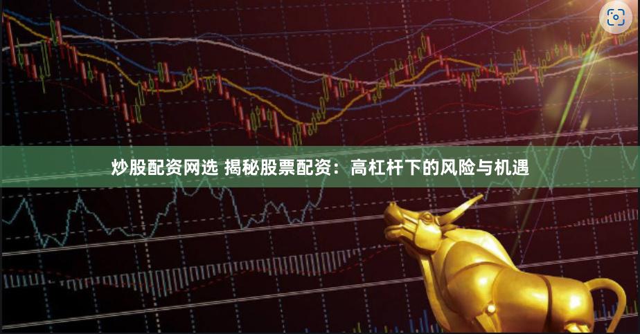 炒股配资网选 揭秘股票配资：高杠杆下的风险与机遇