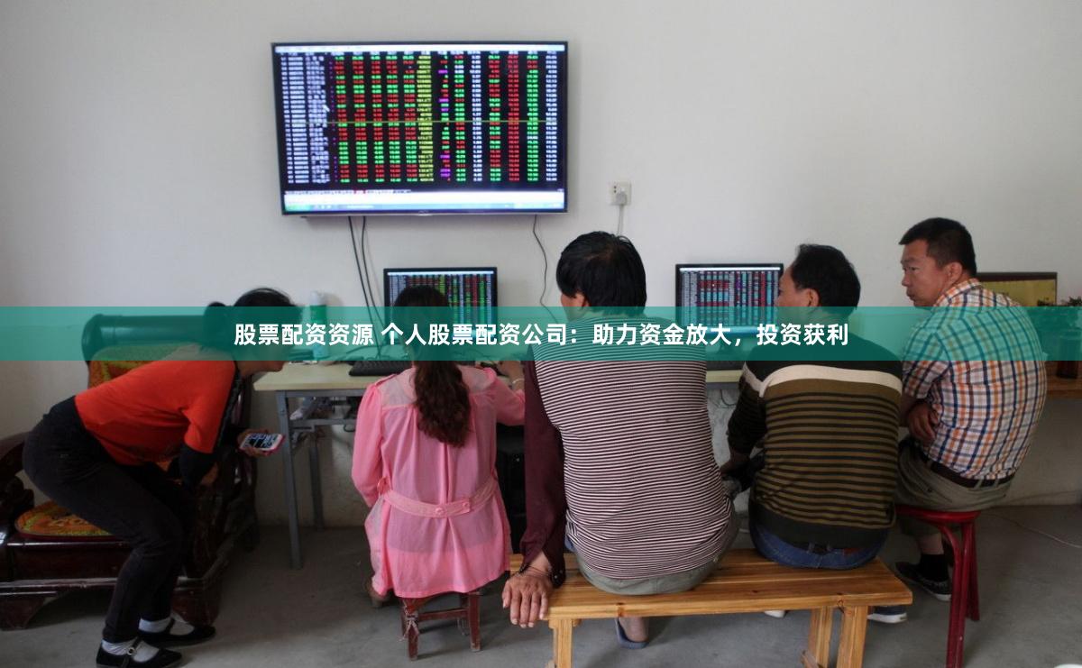 股票配资资源 个人股票配资公司：助力资金放大，投资获利
