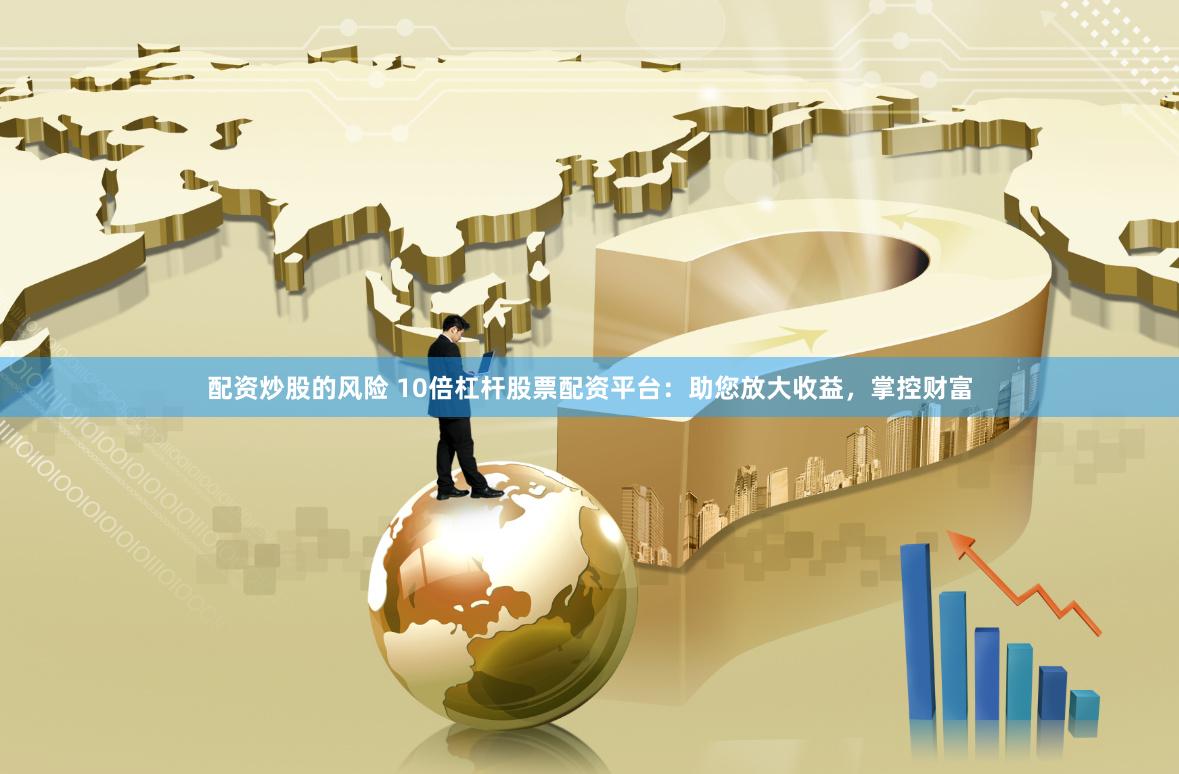 配资炒股的风险 10倍杠杆股票配资平台：助您放大收益，掌控财富