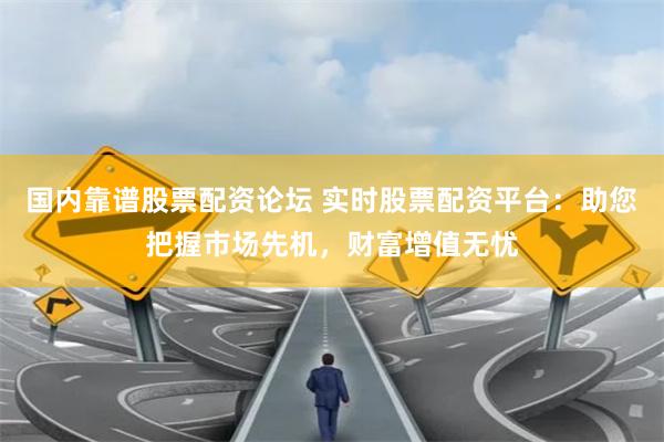 国内靠谱股票配资论坛 实时股票配资平台：助您把握市场先机，财富增值无忧