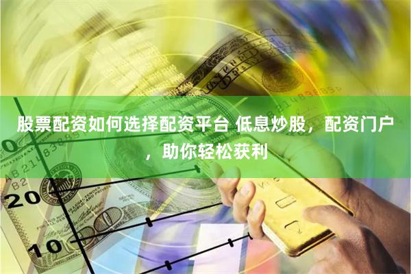 股票配资如何选择配资平台 低息炒股，配资门户，助你轻松获利