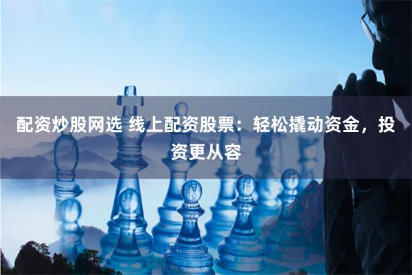 配资炒股网选 线上配资股票：轻松撬动资金，投资更从容