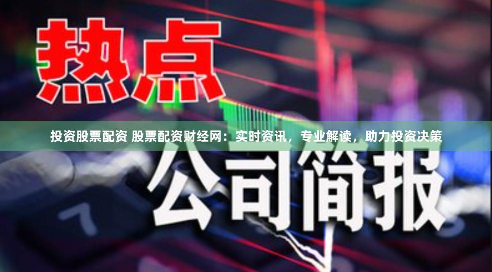 投资股票配资 股票配资财经网：实时资讯，专业解读，助力投资决策