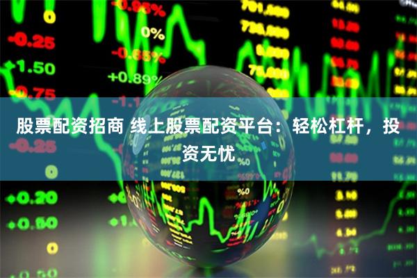 股票配资招商 线上股票配资平台：轻松杠杆，投资无忧