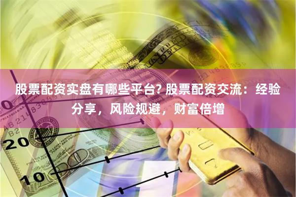 股票配资实盘有哪些平台? 股票配资交流：经验分享，风险规避，财富倍增