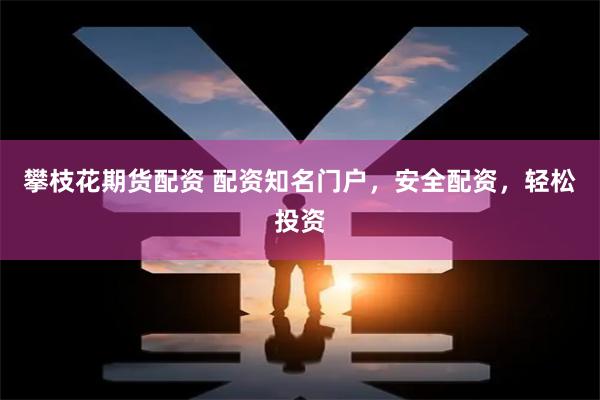 攀枝花期货配资 配资知名门户，安全配资，轻松投资