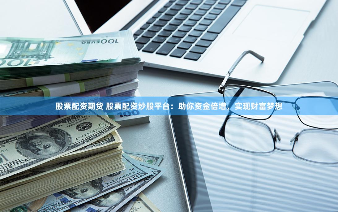 股票配资期货 股票配资炒股平台：助你资金倍增，实现财富梦想