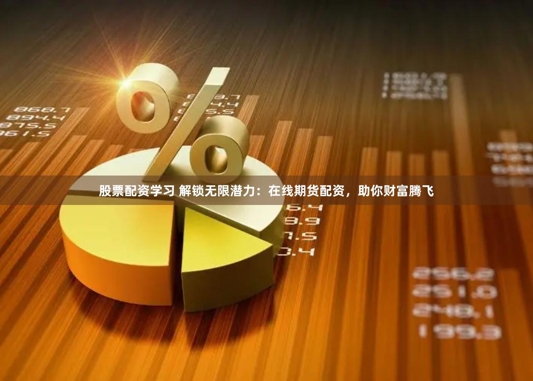 股票配资学习 解锁无限潜力：在线期货配资，助你财富腾飞
