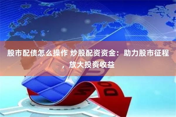 股市配债怎么操作 炒股配资资金：助力股市征程，放大投资收益