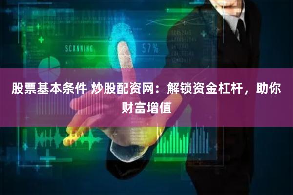 股票基本条件 炒股配资网：解锁资金杠杆，助你财富增值