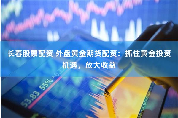 长春股票配资 外盘黄金期货配资：抓住黄金投资机遇，放大收益