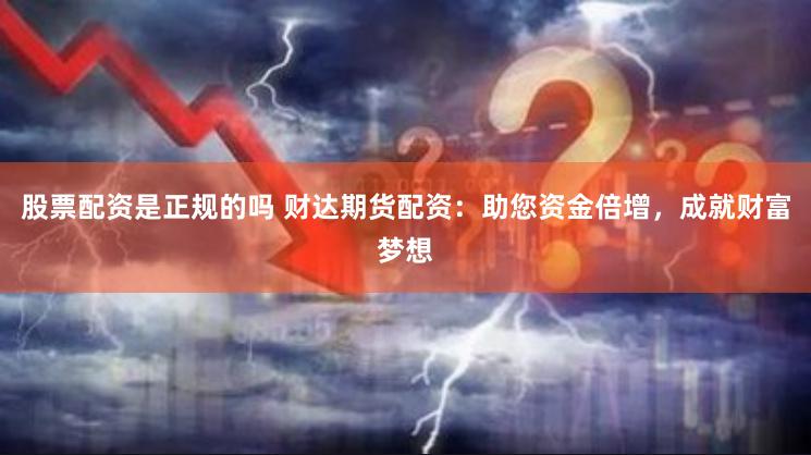 股票配资是正规的吗 财达期货配资：助您资金倍增，成就财富梦想