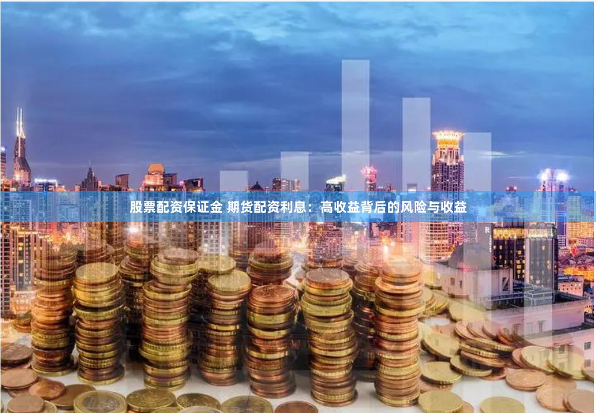 股票配资保证金 期货配资利息：高收益背后的风险与收益