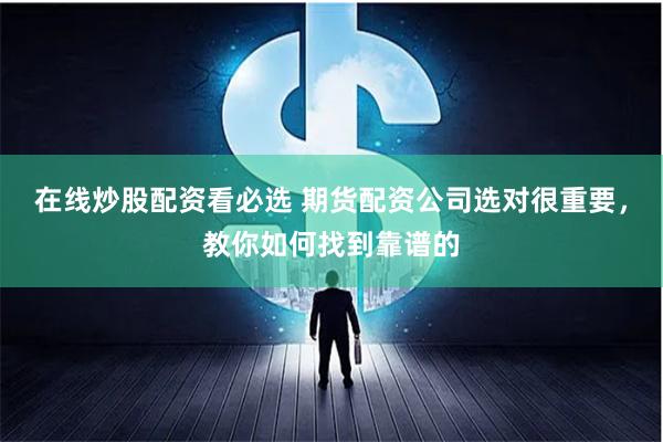 在线炒股配资看必选 期货配资公司选对很重要，教你如何找到靠谱的
