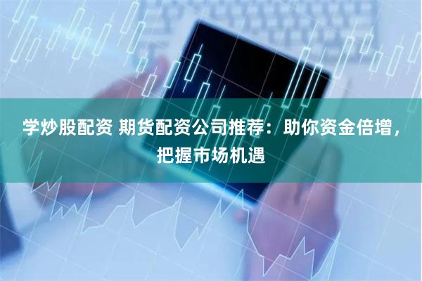 学炒股配资 期货配资公司推荐：助你资金倍增，把握市场机遇