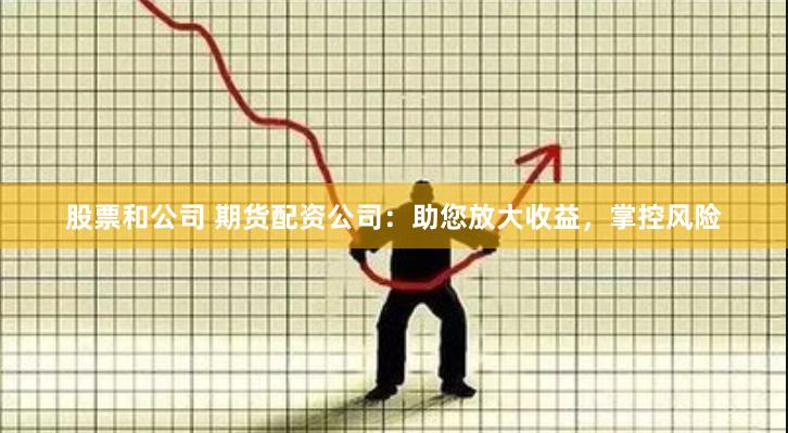 股票和公司 期货配资公司：助您放大收益，掌控风险