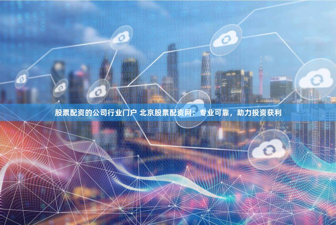 股票配资的公司行业门户 北京股票配资网：专业可靠，助力投资获利